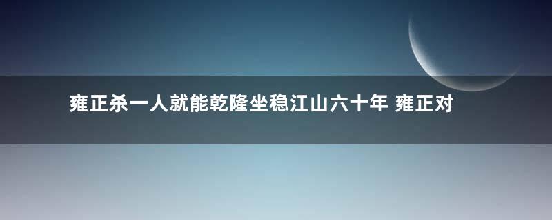 雍正杀一人就能乾隆坐稳江山六十年 雍正对此背上了千古骂名